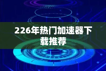 226年热门加速器下载推荐