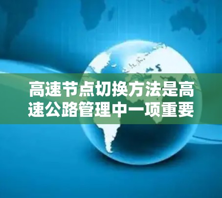 高速节点切换方法是高速公路管理中一项重要的技术，旨在优化交通流量和提高通行效率。以下是对高速节点切换方法的详细介绍