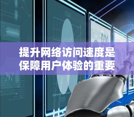 提升网络访问速度是保障用户体验的重要步骤，涉及多个方面，以下是一步步的建议