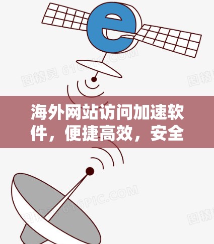 海外网站访问加速软件，便捷高效，安全无忧