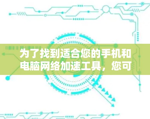 为了找到适合您的手机和电脑网络加速工具，您可以按照以下步骤进行选择