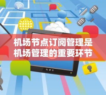 机场节点订阅管理是机场管理的重要环节,旨在将航班与其他节点进行连接,优化资源分配。以下是详细的学习步骤