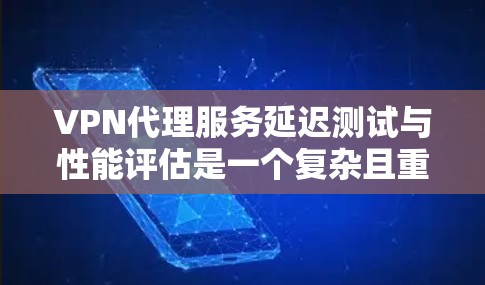 VPN代理服务延迟测试与性能评估是一个复杂且重要的过程，旨在确保网络环境的稳定性和安全性。以下是详细的分析和建议
