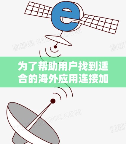 为了帮助用户找到适合的海外应用连接加速解决方案，以下是一个结构清晰、内容详尽的总结