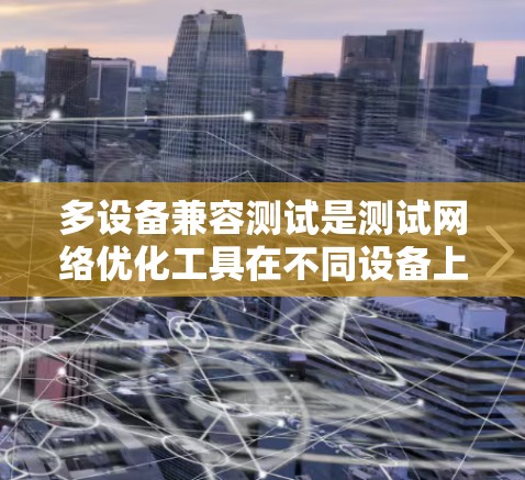 多设备兼容测试是测试网络优化工具在不同设备上的兼容性问题。以下是详细的步骤说明