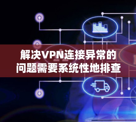 解决VPN连接异常的问题需要系统性地排查和修复。以下是一个有条理的解决方案步骤
