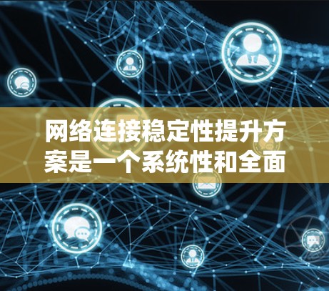 网络连接稳定性提升方案是一个系统性和全面的措施，能够有效提高网络运行效率和用户体验。以下是一个分步的方案建议