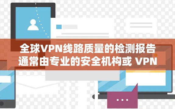 全球VPN线路质量的检测报告通常由专业的安全机构或 VPN 安全组织提供，这些机构会根据相关标准和法规对 VPN 线路进行评估。以下是一些可能涉及的步骤和内容