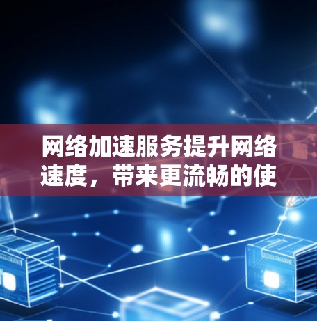 网络加速服务提升网络速度,带来更流畅的使用体验