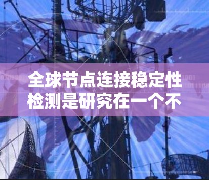 全球节点连接稳定性检测是研究在一个不影响其他节点的情况下,某个节点的连通性。以下是详细的步骤指南 全球节点连接稳定性检测是研究在一个不影响其他节点的情况下,某个节点的连通性。以下是详细的步骤指南