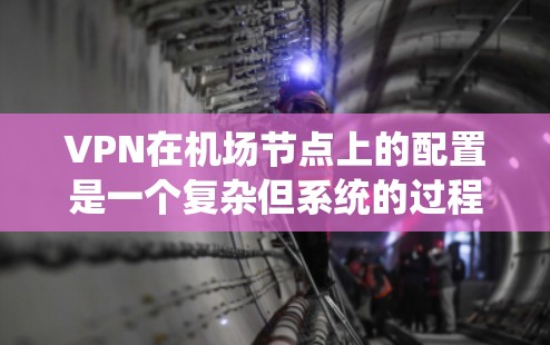 VPN在机场节点上的配置是一个复杂但系统的过程，需要综合理解以下几个关键点