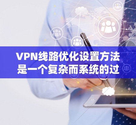 VPN线路优化设置方法是一个复杂而系统的过程，通常需要综合考虑网络安全、性能、可用性以及隐私保护等多个方面。以下是一些优化 VPN 线路的方法和步骤