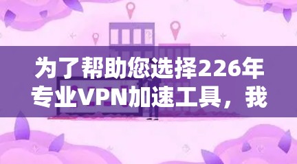 为了帮助您选择226年专业VPN加速工具，我整理了几种常见的选择方向和推荐工具。根据您的需求和预算，您可以根据以下方面进行选择
