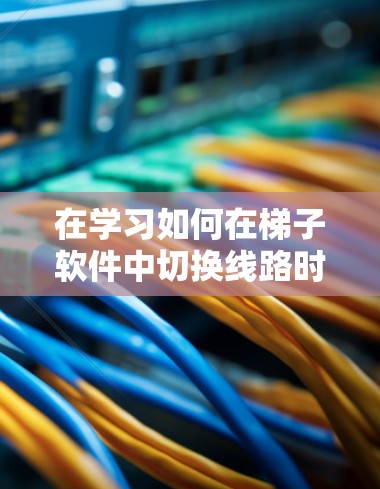 在学习如何在<strong>梯子</strong>软件中切换线路时，可以按照以下步骤进行
