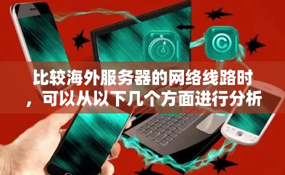 比较海外服务器的网络线路时，可以从以下几个方面进行分析