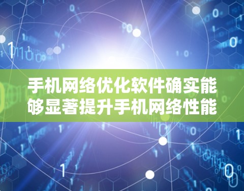手机网络优化软件确实能够显著提升手机网络性能，帮助用户优化数据传输，缩短连接延迟，同时提升用户体验。以下是对使用这些软件的详细思考