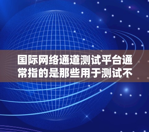 国际网络通道测试平台通常指的是那些用于测试不同国家或地区的网络设备、流量、或者网络服务的测试平台。这些平台可能结合了本地和国际的测试功能，提供全面的网络测试服务。以下是一些常见的国际网络测试平台