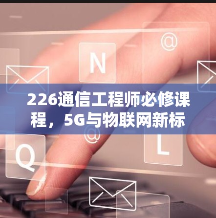 226通信工程师必修课程，5G与物联网新标准