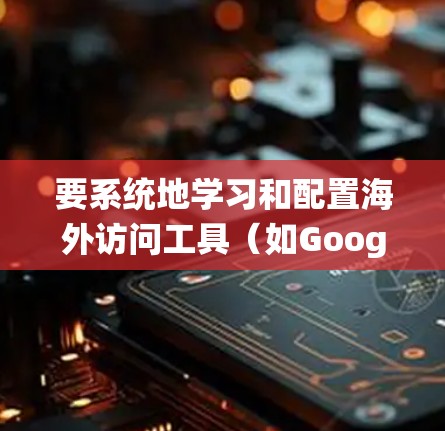 要系统地学习和配置海外访问工具(如Google URL Shortening、Microsoft Teams等)可以按照以下步骤进行 要系统地学习和配置海外访问工具(如Google URL Shortening、Microsoft Teams等)可以按照以下步骤进行