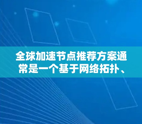 全球加速节点推荐方案通常是一个基于网络拓扑、用户行为和地理位置的推荐算法，旨在为用户提供高效、可靠的数据传输和存储服务。以下是一个可能的全球加速节点推荐方案