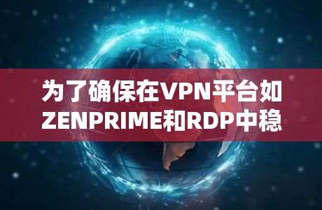 为了确保在VPN平台如ZENPRIME和RDP中稳定使用，以下是一些步骤和注意事项