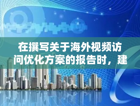 在撰写关于海外视频访问优化方案的报告时,建议以下步骤以确保内容全面且易于理解 在撰写关于海外视频访问优化方案的报告时,建议以下步骤以确保内容全面且易于理解