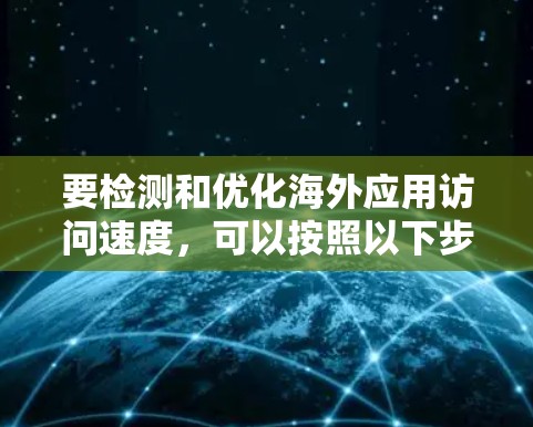 要检测和优化海外应用访问速度，可以按照以下步骤进行