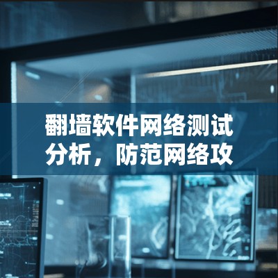 <strong>翻墙软件</strong>网络测试分析，防范网络攻击的深层智慧