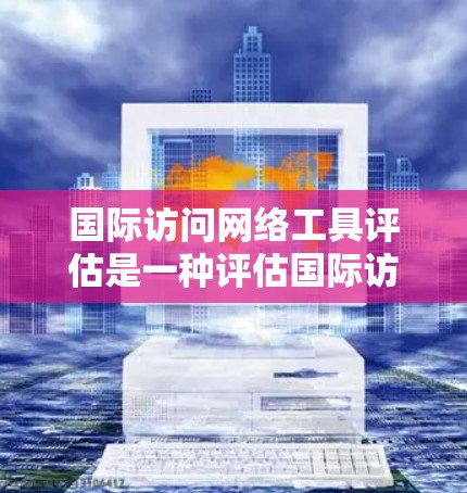 国际访问网络工具评估是一种评估国际访问网络结构和功能的重要方法,广泛应用于社会、企业、公共卫生等领域。以下是对该评估的一些详细分析和总结 国际访问网络工具评估是一种评估国际访问网络结构和功能的重要方法,广泛应用于社会、企业、公共卫生等领域。以下是对该评估的一些详细分析和总结