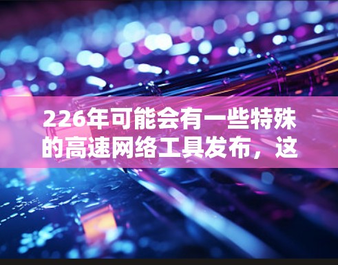 226年可能会有一些特殊的高速网络工具发布,这些工具可能会满足用户对高速、高效和节省成本的需求。以下是几个可能的工具推荐