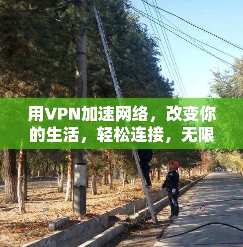 用VPN加速网络,改变你的生活,轻松连接,无限乐趣