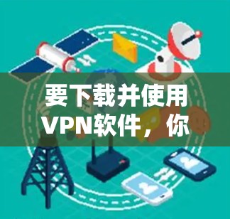要下载并使用VPN软件,你可以按照以下步骤进行