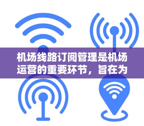 机场线路订阅管理是机场运营的重要环节，旨在为旅客提供便捷的出行选择。以下是一般机场线路订阅管理的教程，可以帮助您理解和操作相关功能