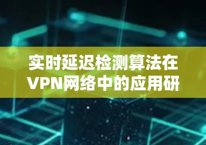 实时延迟检测算法在VPN网络中的应用研究