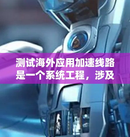 测试海外应用加速线路是一个系统工程,涉及多个步骤和注意事项。以下是一个结构化的指南,帮助您完成测试 测试海外应用加速线路是一个系统工程,涉及多个步骤和注意事项。以下是一个结构化的指南,帮助您完成测试