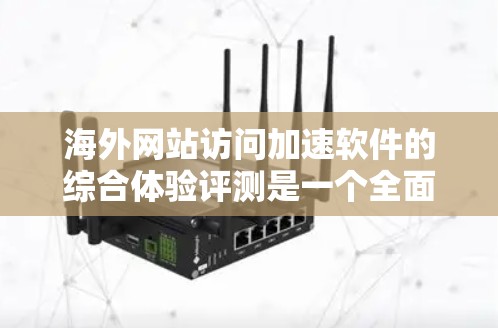 海外网站访问加速软件的综合体验评测是一个全面而深入的分析，旨在帮助用户评估不同软件的性能、响应速度、加载时间、稳定性和用户反馈等多方面因素。以下是对该评测的详细分析和总结