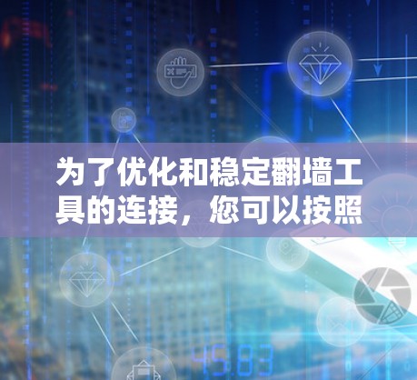 为了优化和稳定翻墙工具的连接，您可以按照以下步骤进行操作和学习