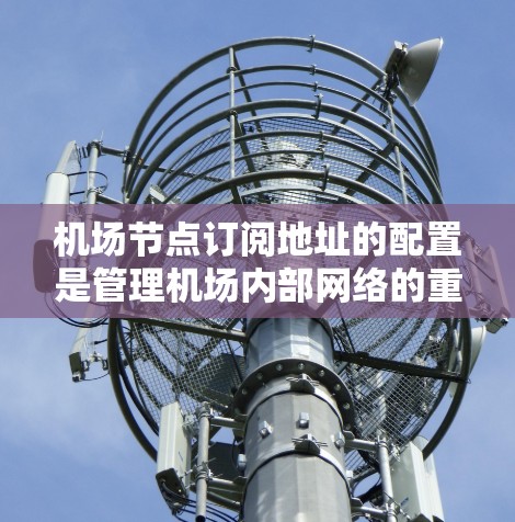机场节点订阅地址的配置是管理机场内部网络的重要一步。以下是对配置机场节点订阅地址的操作说明