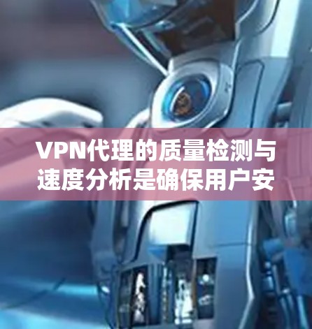 VPN代理的质量检测与速度分析是确保用户安全与体验的关键环节。以下是对该主题的分步总结