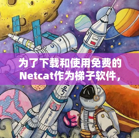 为了下载和使用免费的Netcat作为<strong>梯子</strong>软件，以下是一个详细的步骤指南