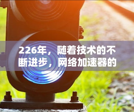 226年,随着技术的不断进步,网络加速器的性能也在不断优化,成为追求高效连接的用户首选。以下是226年热门网络加速器的性能测试,涵盖速度、延迟、稳定性、扩展性、支持的网络类型以及价格等方面
