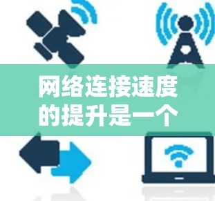 网络连接速度的提升是一个持续优化的过程，可以通过物理、软件、网络架构、负载管理等多种方法来实现。以下是一些常见的网络连接速度提升优化方法