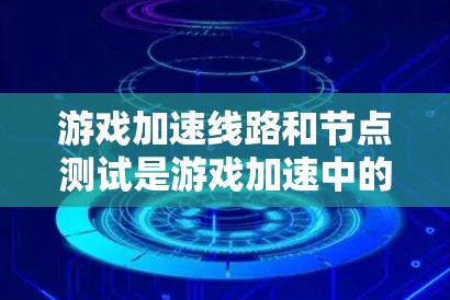 游戏加速线路和节点测试是游戏加速中的关键步骤，以下是详细的解释和步骤