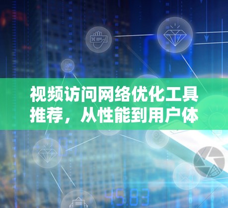 视频访问网络优化工具推荐，从性能到用户体验的全面解决方案