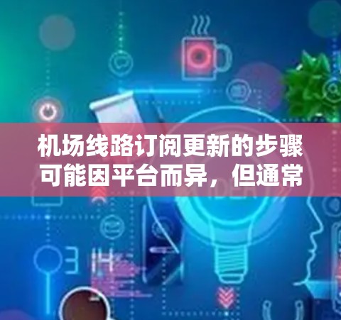 机场线路订阅更新的步骤可能因平台而异，但通常会包括以下步骤。以下是一个通用的机场线路订阅更新的教程，适用于大多数涉及机场线路订阅的平台