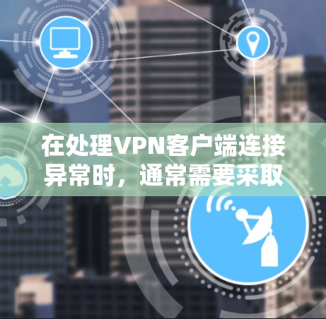 在处理VPN客户端连接异常时,通常需要采取一些措施来检测、恢复或阻止异常连接的发生。以下是处理VPN客户端连接异常的方法
