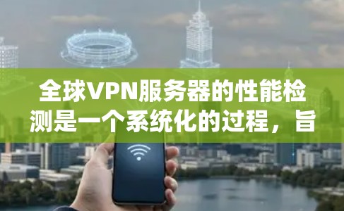 全球VPN服务器的性能检测是一个系统化的过程,旨在评估这些服务器在不同条件下的表现。以下是对该过程的详细总结