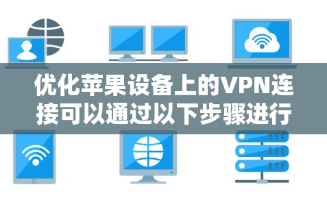 优化苹果设备上的VPN连接可以通过以下步骤进行 优化苹果设备上的VPN连接可以通过以下步骤进行