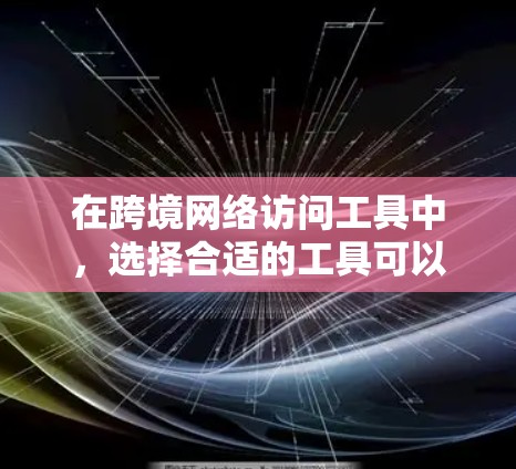 在跨境网络访问工具中，选择合适的工具可以有效提升用户体验和效率。以下是对一些常见跨境网络访问工具的评测分析，帮助你更好地选择和评估工具