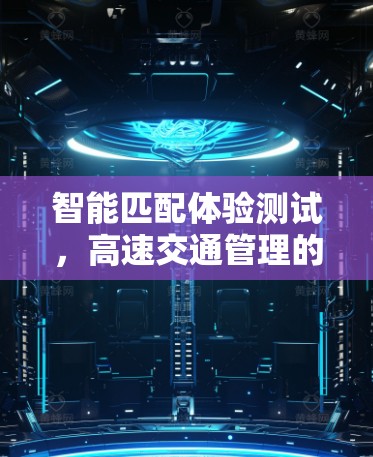 智能匹配体验测试，高速交通管理的重要手段